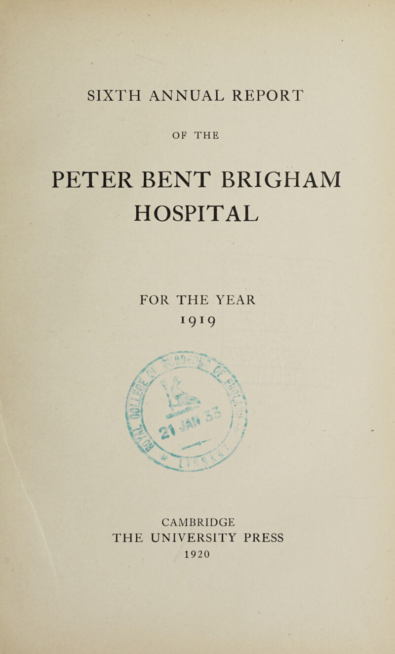 SIXTH ANNUAL REPORT OF THE PETER BENT BRIGHAM HOSPITAL FOR THE YEAR 1919 CAMBRIDGE THE UNIVERSITY PRESS 1920