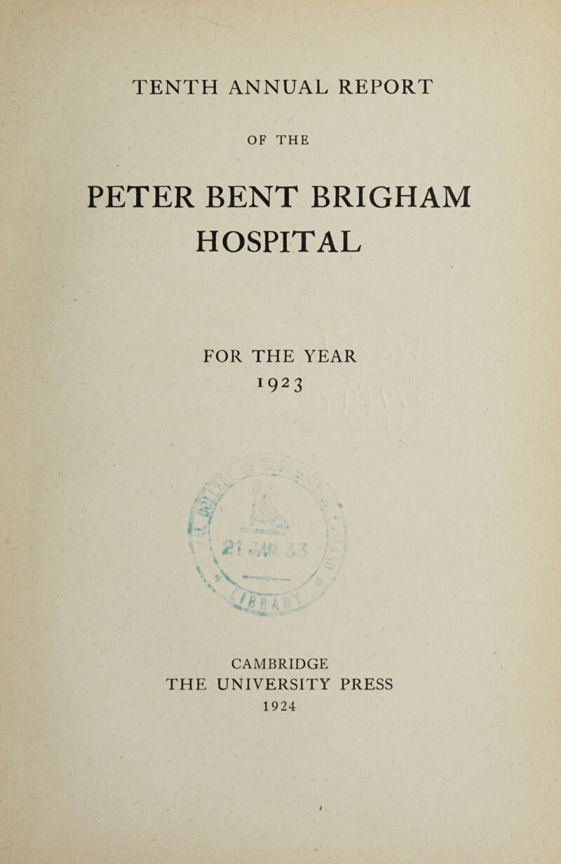 TENTH ANNUAL REPORT OF THE PETER BENT BRIGHAM HOSPITAL FOR THE YEAR 192 3 CAMBRIDGE THE UNIVERSITY PRESS 1924 I