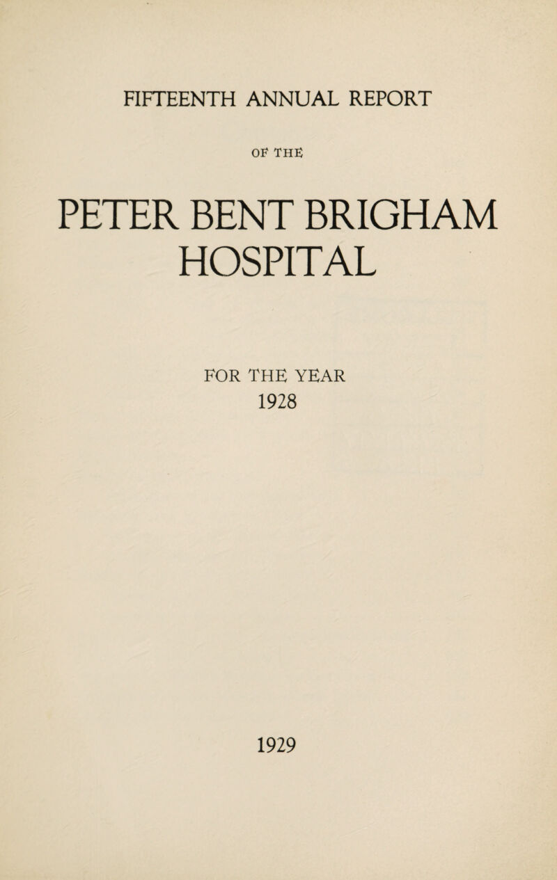 FIFTEENTH ANNUAL REPORT OF THE PETER BENT BRIGHAM HOSPITAL FOR THE YEAR 1928 1929