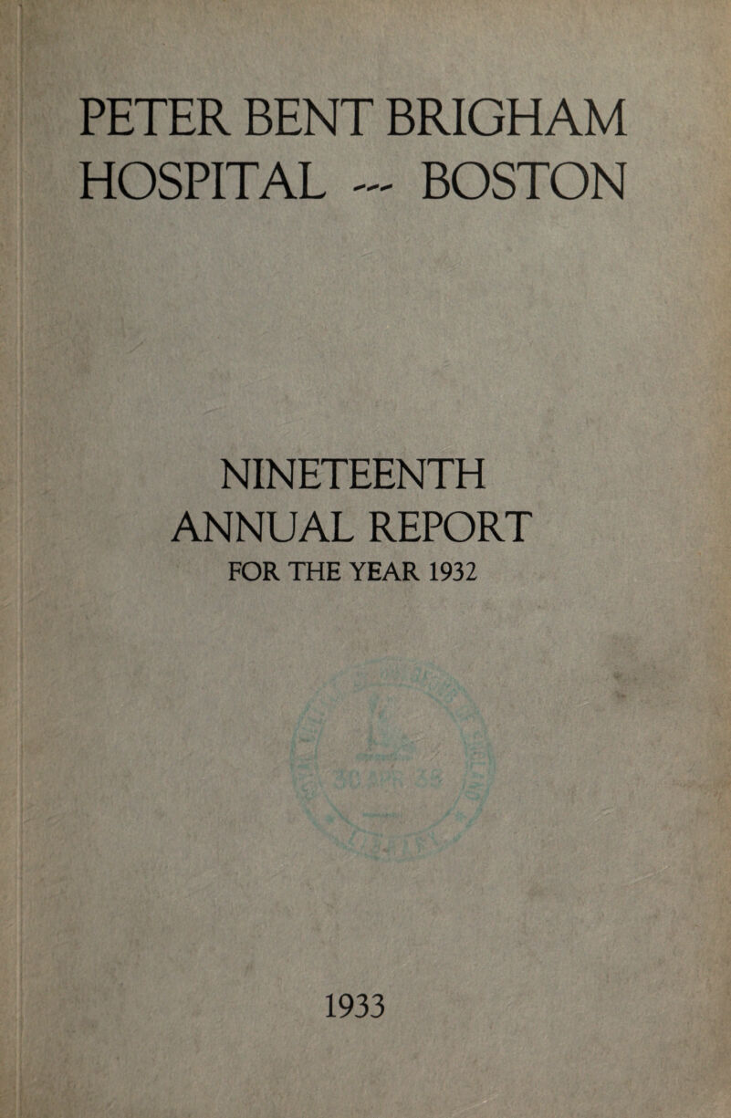 PETER BENT BRIGHAM HOSPITAL - BOSTON NINETEENTH ANNUAL REPORT FOR THE YEAR 1932