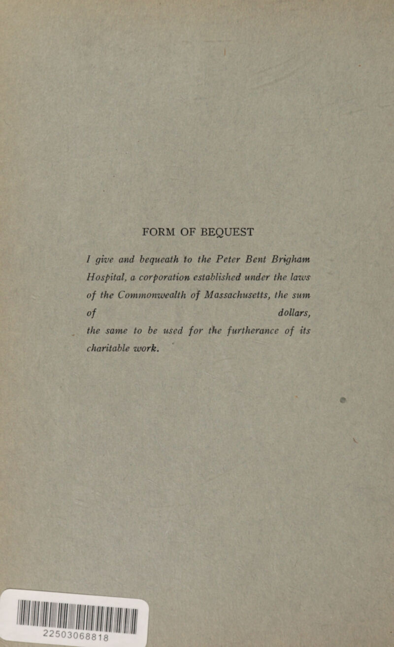 FORM OF BEQUEST / give and bequeath to the Peter Bent Brigham Hospital, a corporation established under the laws of the Commonwealth of Massachusetts, the sum of dollars, the same to be used for the furtherance of its charitable work.