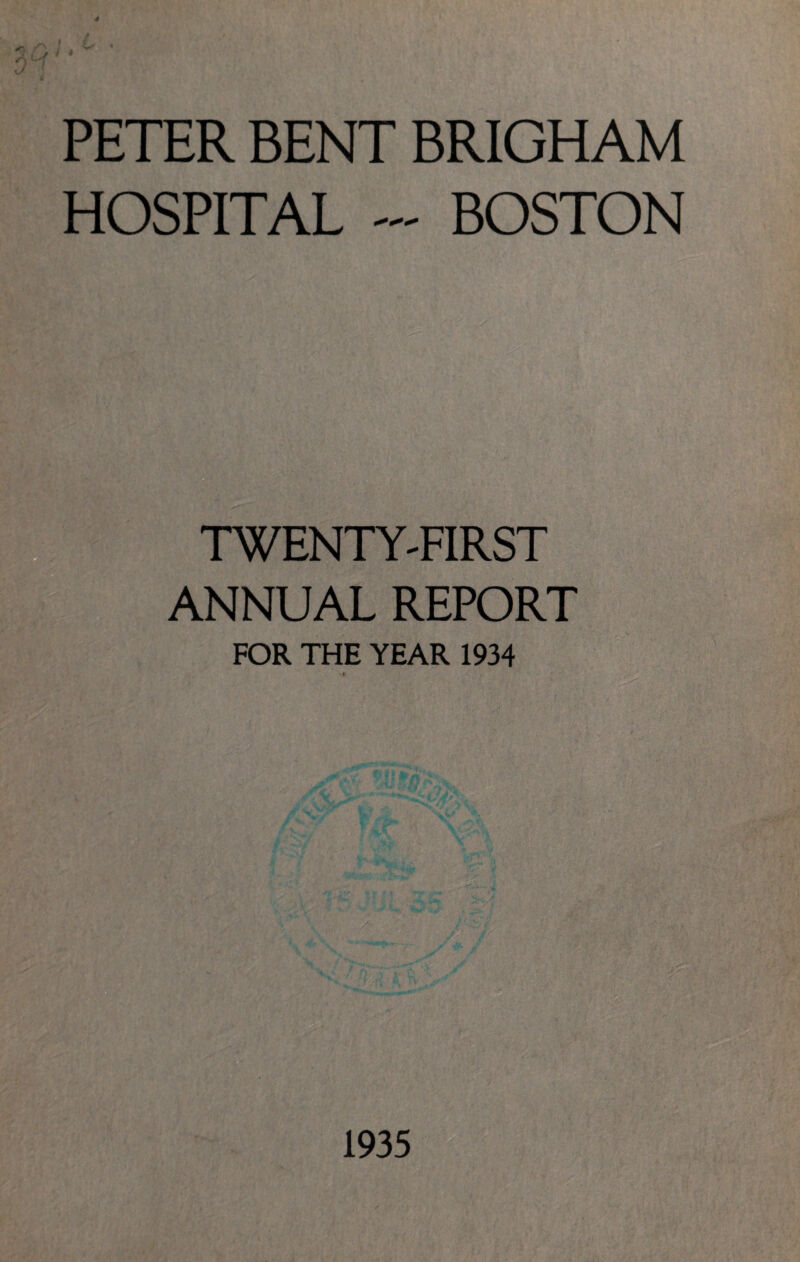 J l * PETER BENT BRIGHAM HOSPITAL ~ BOSTON TWENTY-FIRST ANNUAL REPORT FOR THE YEAR 1934 r, •. .-■■■ .