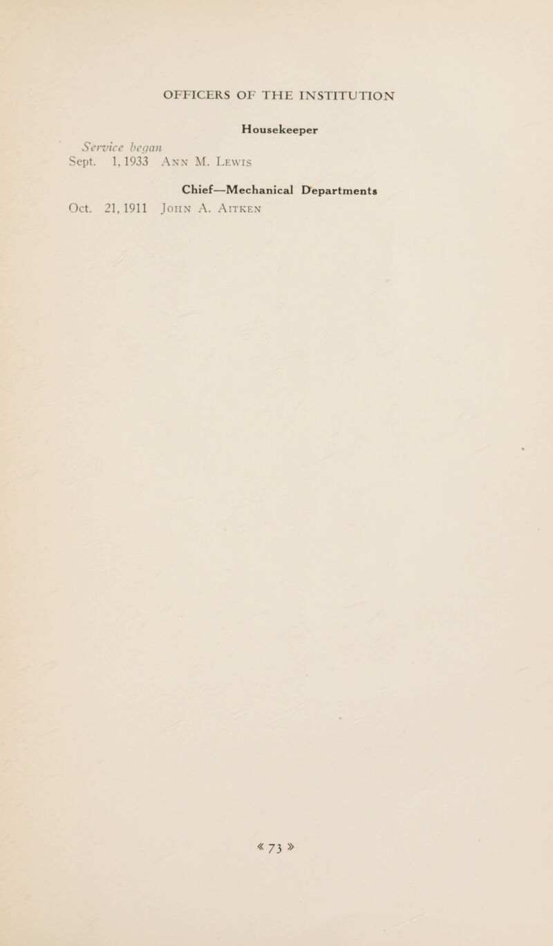 Housekeeper Service began Sept. 1, 1933 Ann M. Lewis Chief—Mechanical Departments Oct. 21, 1911 John A. Aitken