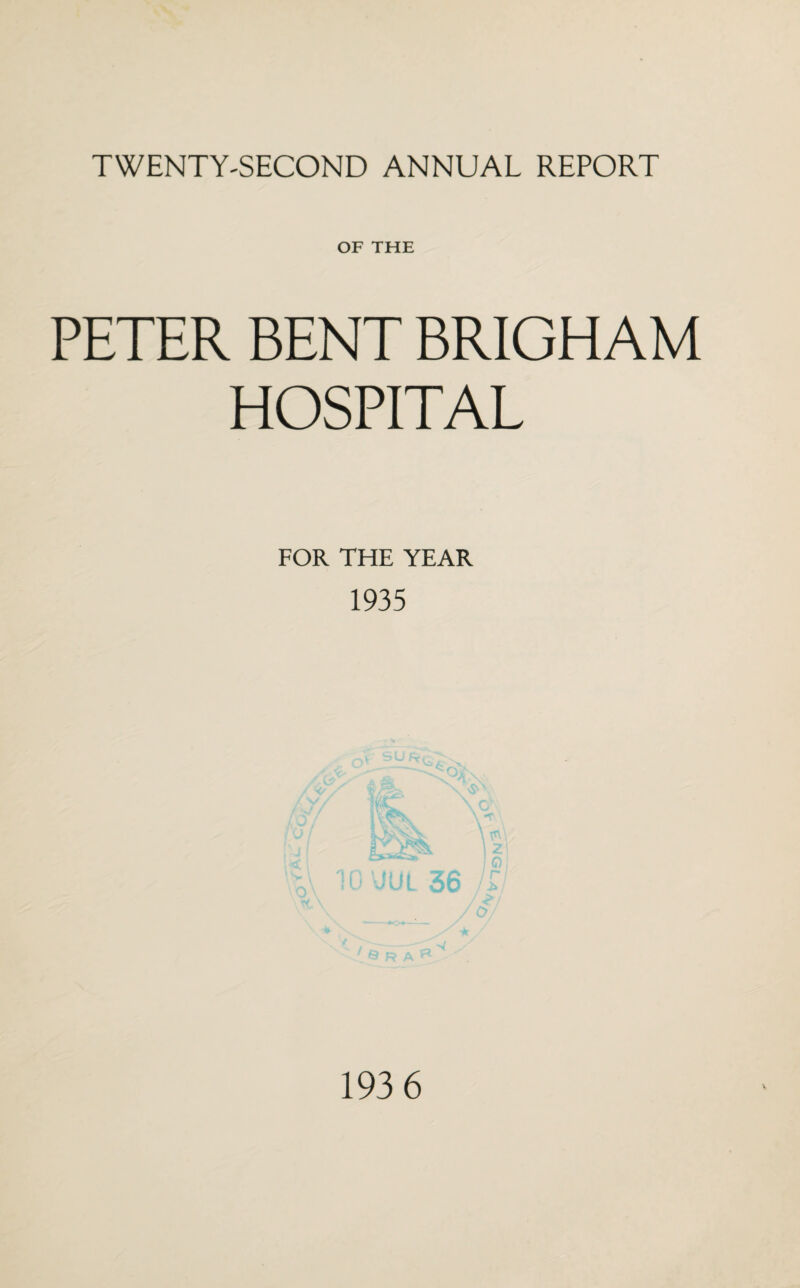 TWENTY-SECOND ANNUAL REPORT OF THE PETER BENT BRIGHAM HOSPITAL FOR THE YEAR 1935 '•J rx * 193 6