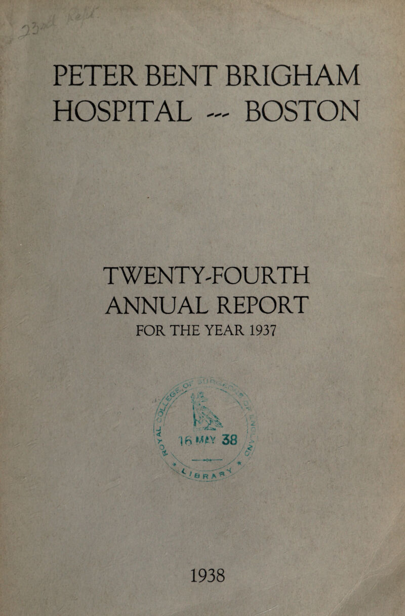 PETER BENT BRIGHAM HOSPITAL ~ BOSTON TWENTY-FOURTH ANNUAL REPORT FOR THE YEAR 1937 A <-*•’ 4 y rtf/ J/ S-A \ L .-■?/ I \i I A Ax n- l 4. r |fi MfV 38 . ix ' /£