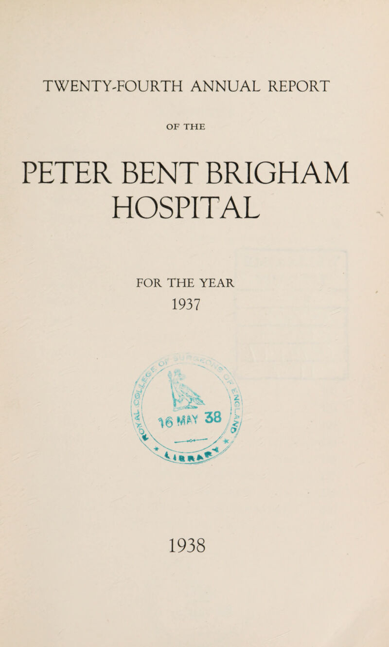 TWENTY-FOURTH ANNUAL REPORT OF THE PETER BENT BRIGHAM HOSPITAL FOR THE YEAR 1937 1938