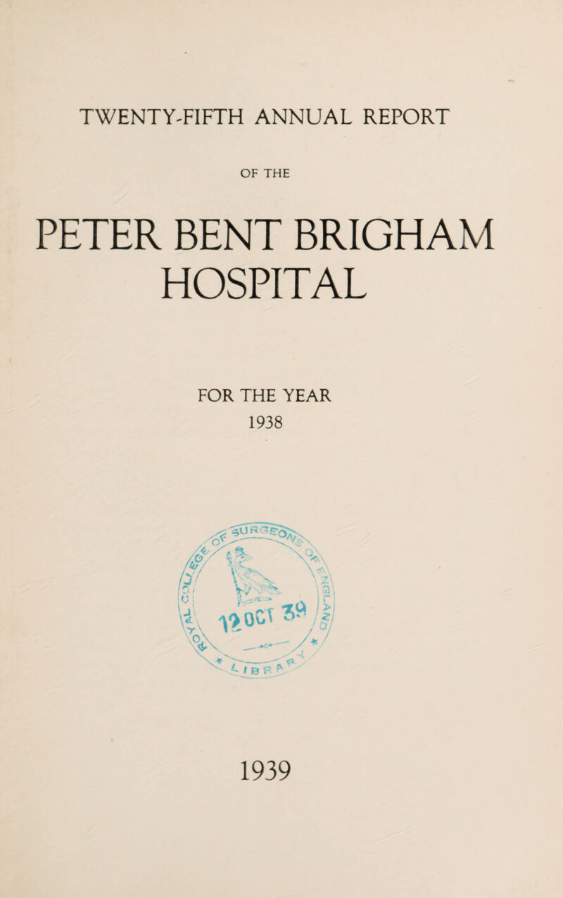 TWENTY-FIFTH ANNUAL REPORT OF THE PETER BENT BRIGHAM HOSPITAL FOR THE YEAR 1938 1939