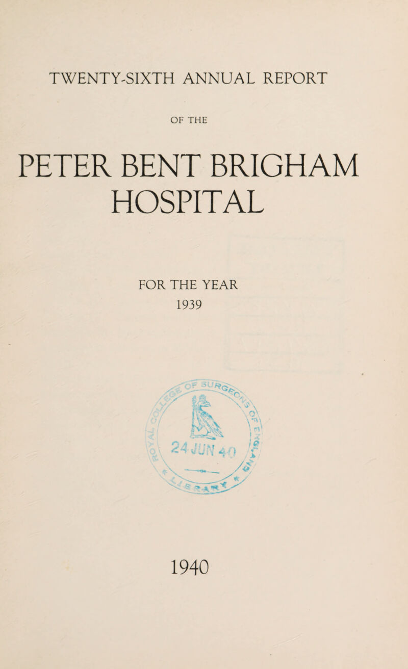 TWENTY-SIXTH ANNUAL REPORT OF THE PETER BENT BRIGHAM HOSPITAL FOR THE YEAR 1939 — t TTY im sz. -ir v 'if i, \ A * s I P \ / ■4». 1940