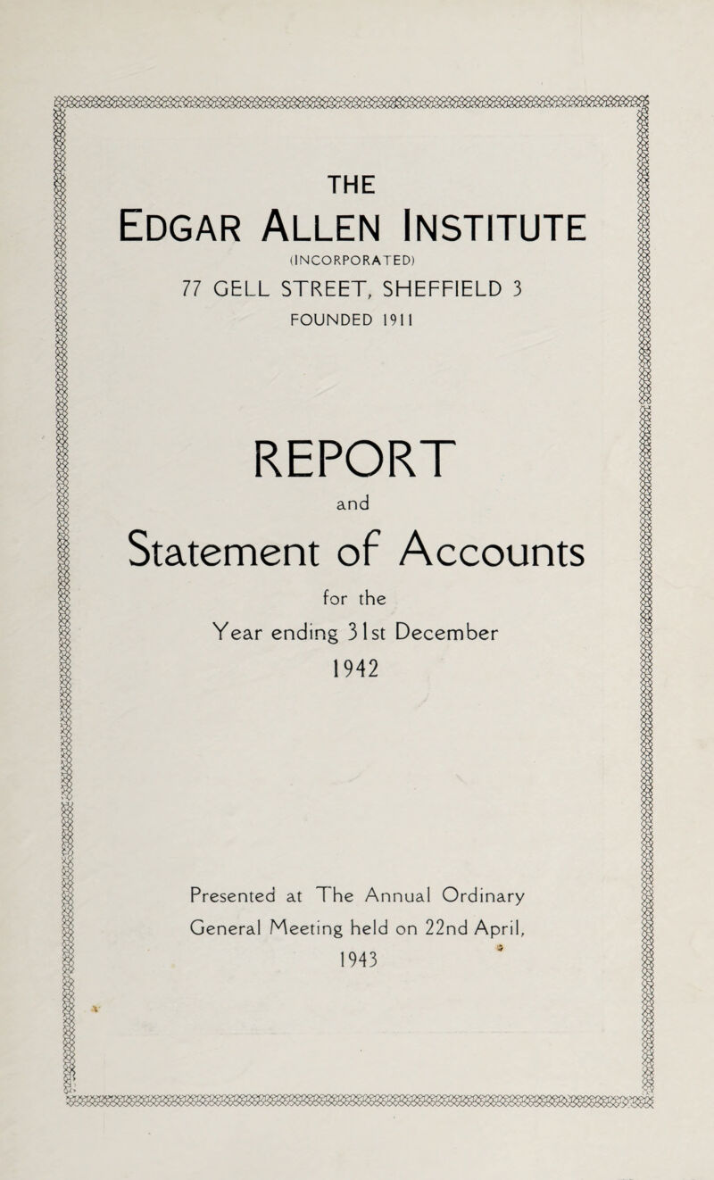 THE Edgar Allen Institute (INCORPORATED) 77 GELL STREET, SHEFFIELD 3 FOUNDED 1911 REPORT and Statement of Accounts for the Year ending 31st December 1942 Presented at T he Annual Ordinary General Meeting held on 22nd April, 1943