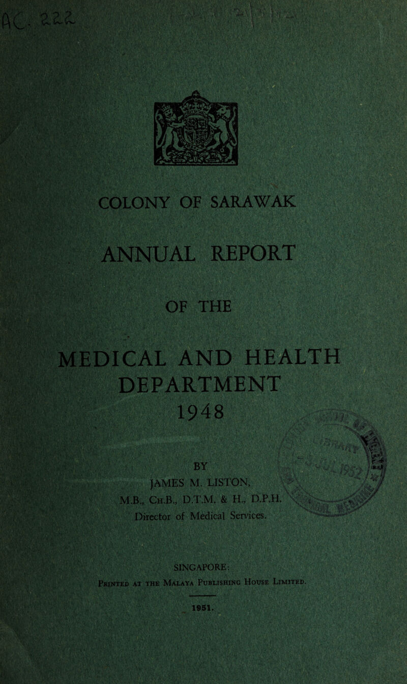 REPORT £> >'V' A--.’ v>* g@lH3| f®§t 1 •>>%%£ H ra®8: OF THE DICAL AND HEALTH DEPARTMENT ' 1948 fllffi m BY JAMES M. LISTON, M.B., Ch.B., D.T.M. & H., D,P,H, Director of Medical Sendees. ■ * Cl ■ ; ■ h*' ■■ V.W' ■? ;'a ■ :■ £-V • , .. ■ K; ,a.V> SINGAPORE: Printed at the Malaya Publishing House Limited. 1951