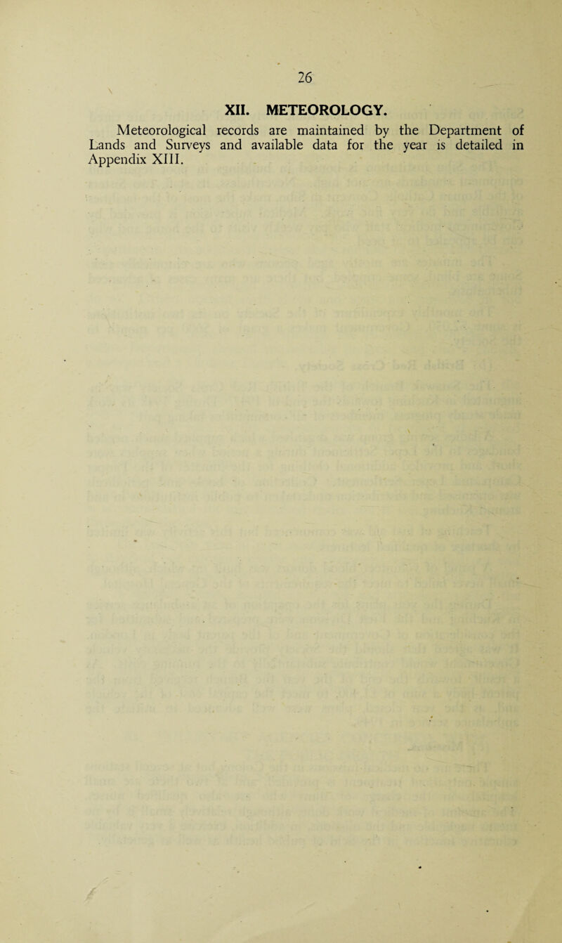 XII. METEOROLOGY. Meteorological records are maintained by the Department of Lands and Surveys and available data for the year is detailed in Appendix XIII.