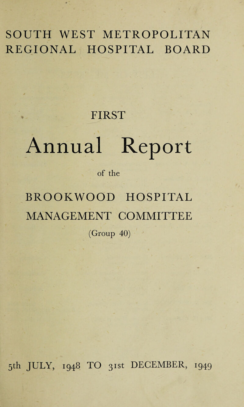 SOUTH WEST METROPOLITAN REGIONAL HOSPITAL BOARD FIRST Annual Report of the BROOKWOOD HOSPITAL MANAGEMENT COMMITTEE (Group 40)