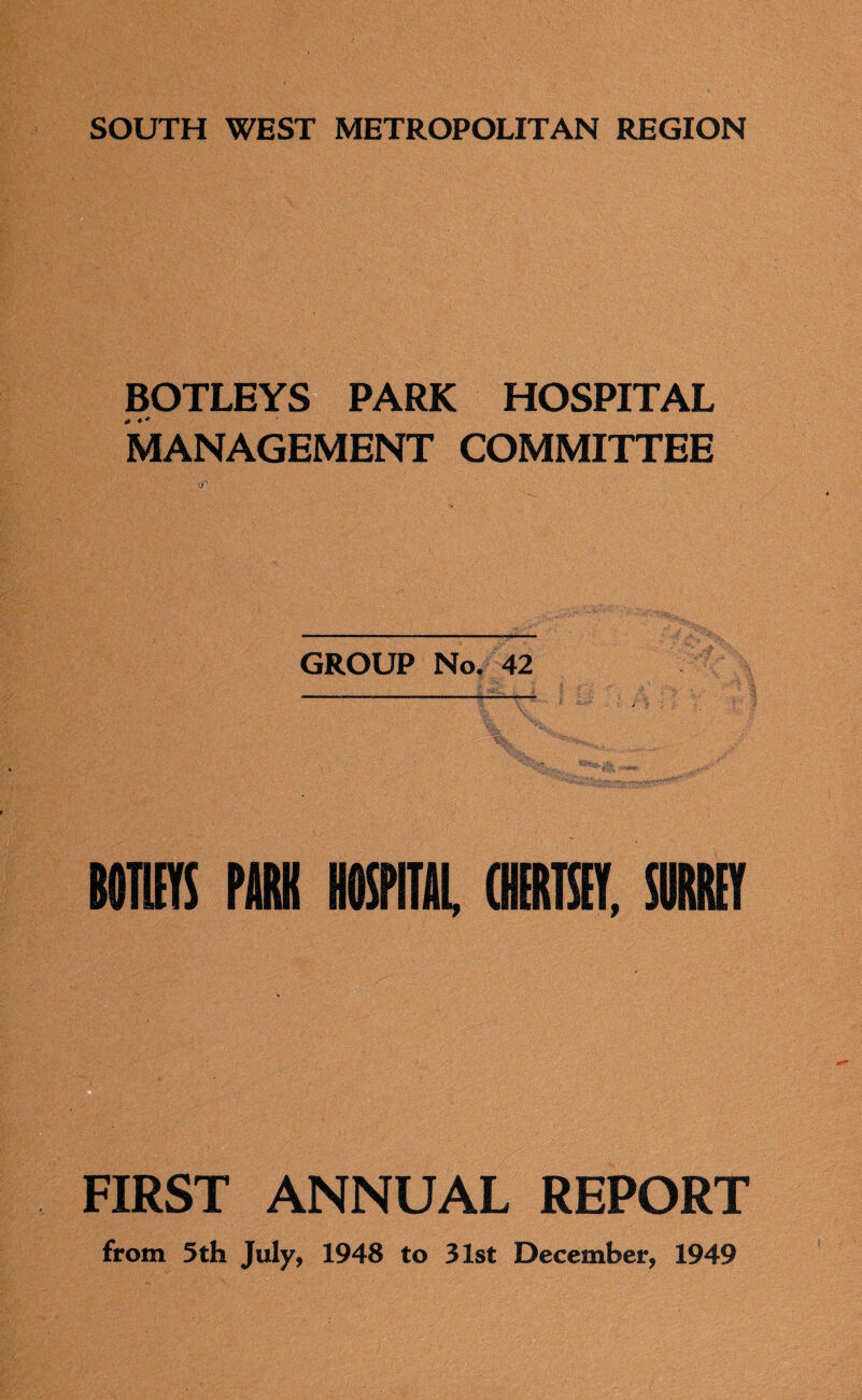 BOTLEYS PARK HOSPITAL MANAGEMENT COMMITTEE GROUP No. 42 BOM PM HOSPITAL, (MUST, SURREY FIRST ANNUAL REPORT from 5 th July, 1948 to 31st December, 1949