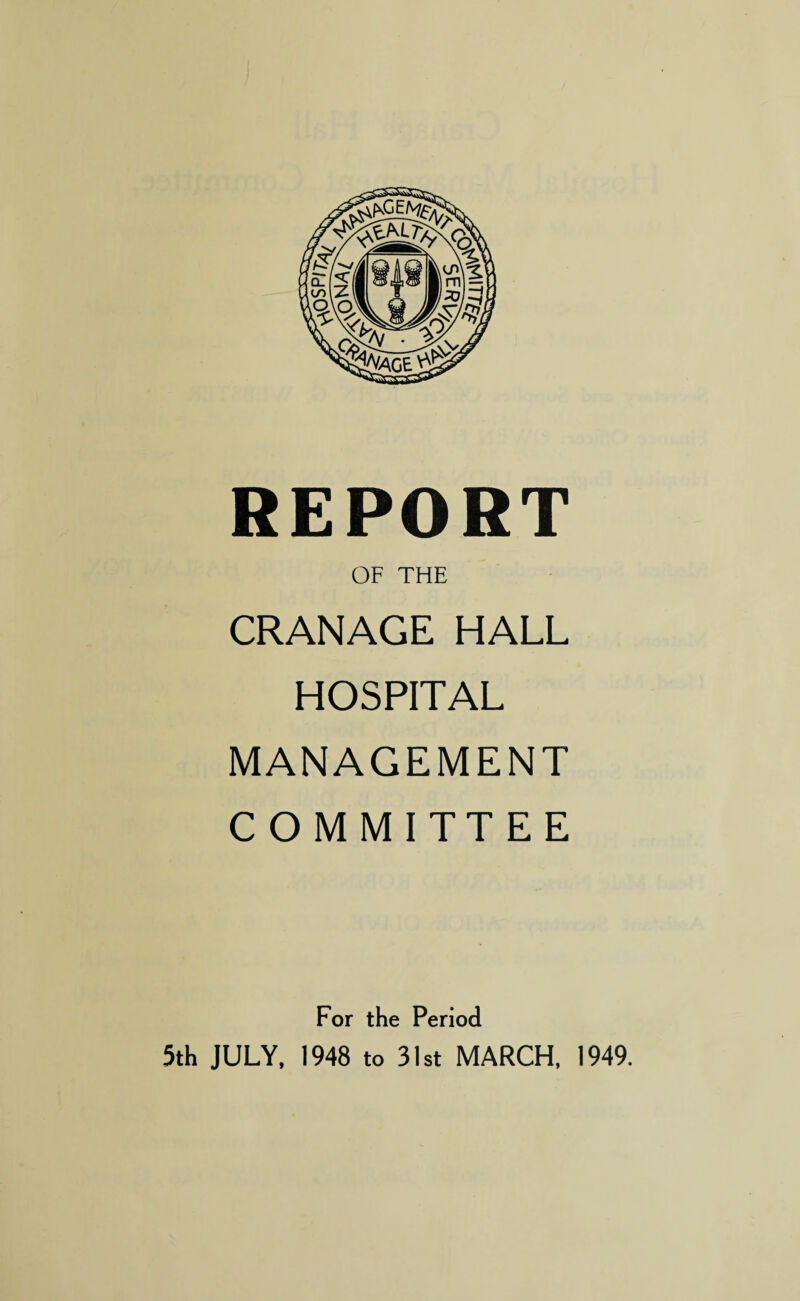 REPORT OF THE CRANAGE HALL HOSPITAL MANAGEMENT COMMITTEE For the Period 5th JULY, 1948 to 31st MARCH, 1949.