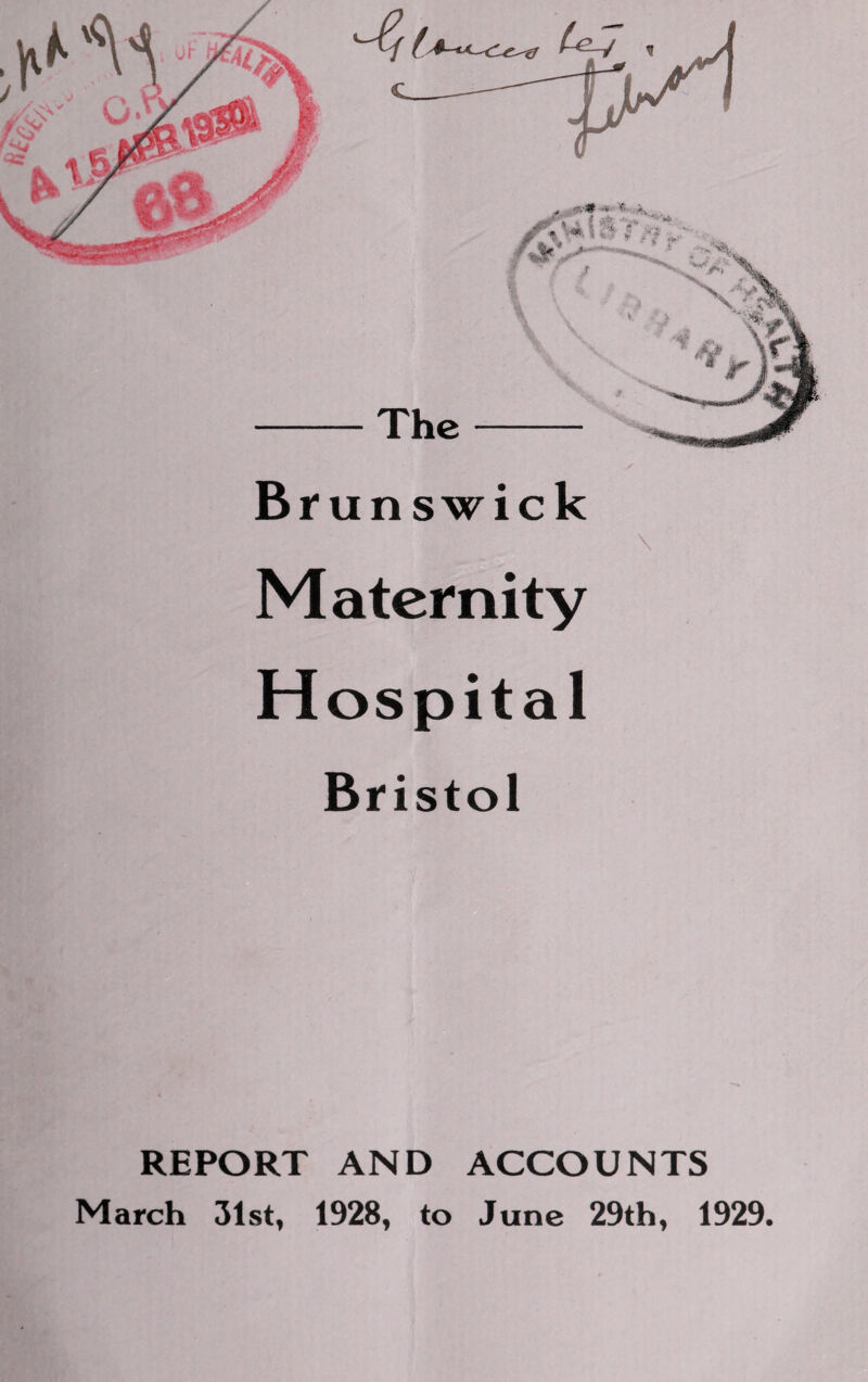 Br un swick Maternity Hospital Bristol REPORT AND ACCOUNTS March 31st, 1928, to June 29th, 1929.