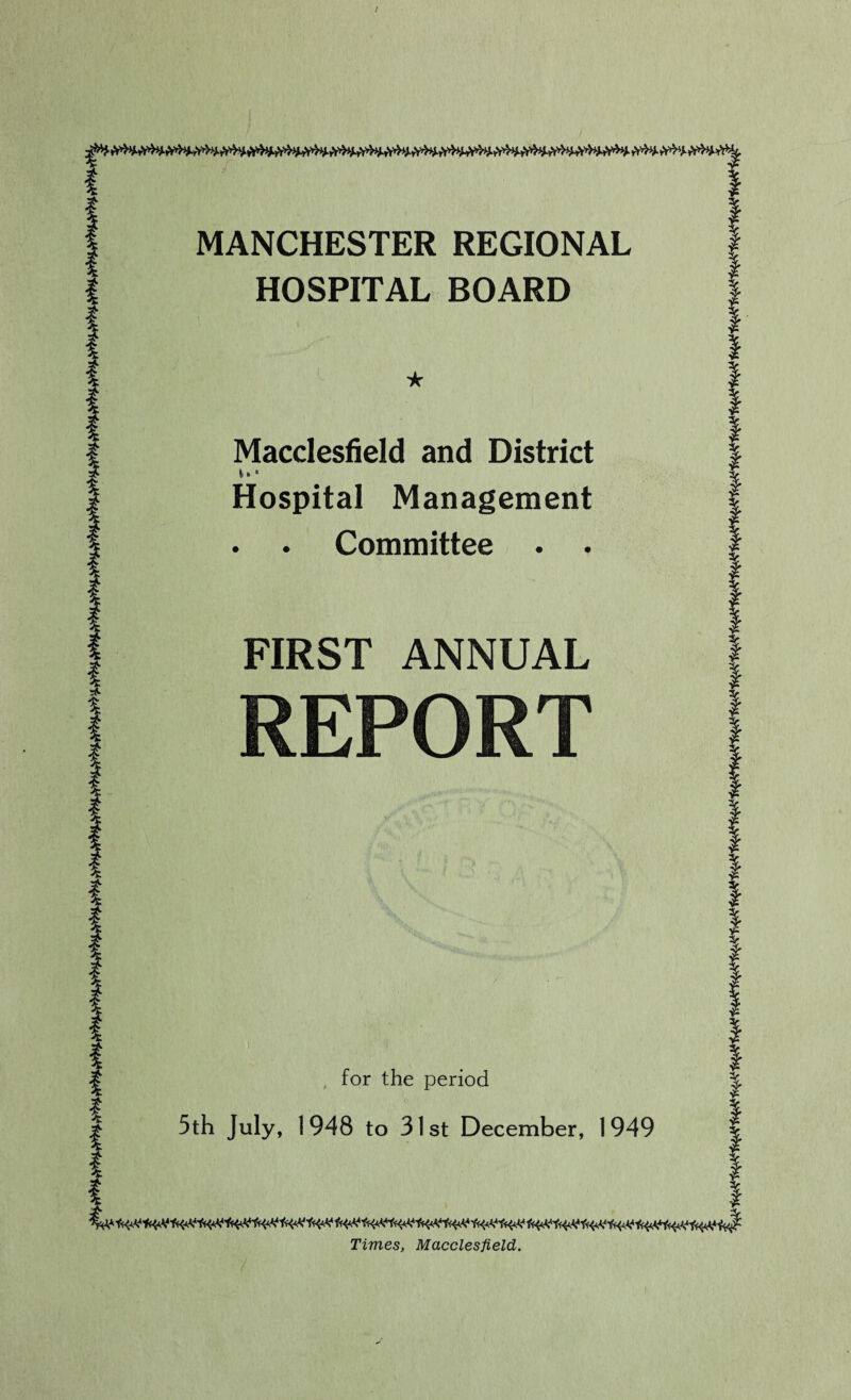 MANCHESTER REGIONAL 1 HOSPITAL BOARD Macclesfield and District v* * Hospital Management • • Committee • • FIRST ANNUAL REPORT for the period 5th July, 1948 to 31st December, 1949 Times, Macclesfield.