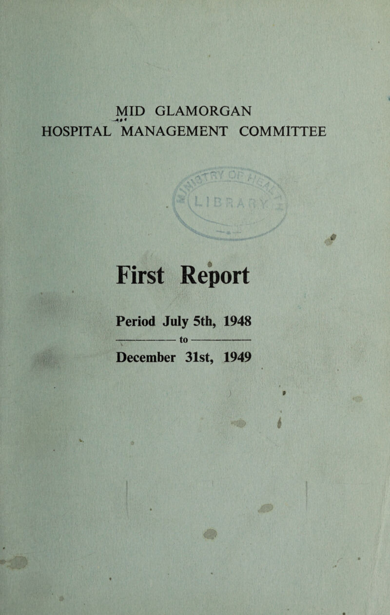 MID GLAMORGAN HOSPITAL MANAGEMENT COMMITTEE First Report * 9 Period July 5th, 1948 -to--- December 31st, 1949