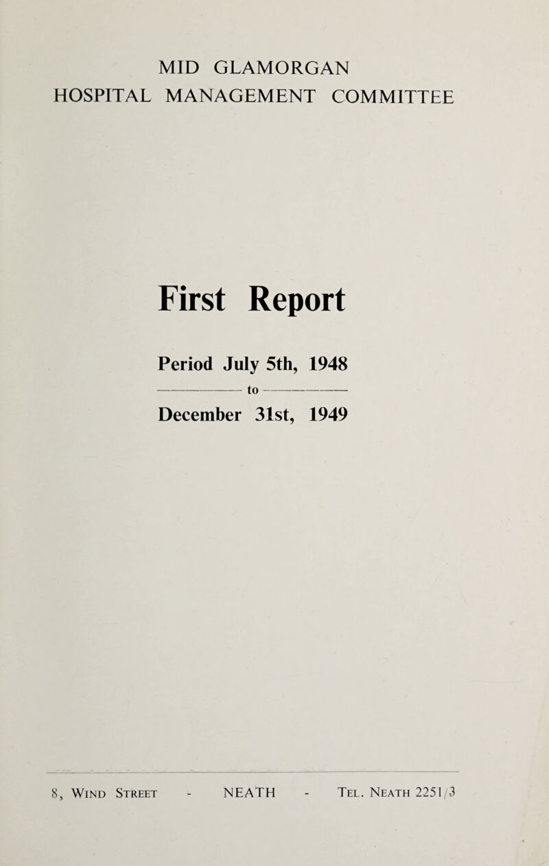 MID GLAMORGAN HOSPITAL MANAGEMENT COMMITTEE First Report Period July 5th, 1948 -to- December 31st, 1949 8, Wind Street NEATH Tel. Neath 2251/3