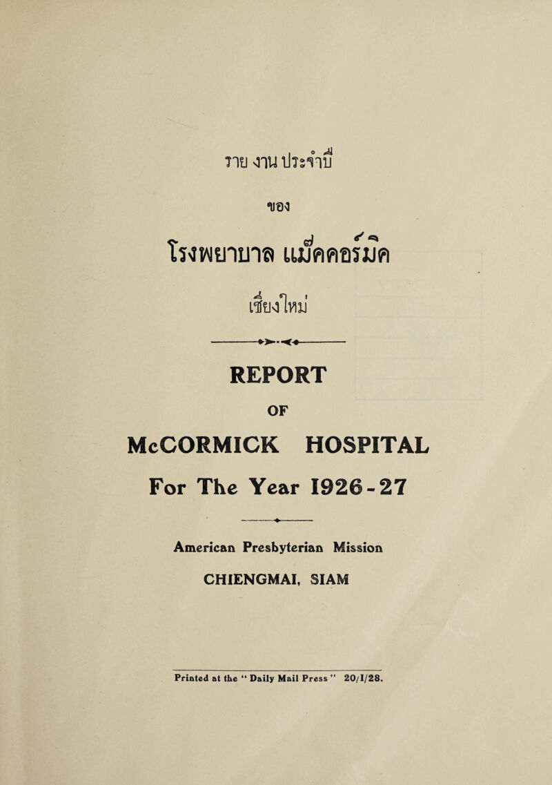 mu <nu iItsyitj niBo twwtnm« ujjAAmjJA imilvui REPORT OF McCORMICK HOSPITAL For The Year 1926-27 American Presbyterian Mission CHIENGMAI, SIAM Printed at the “ Daily Mail Press  20/1/28.