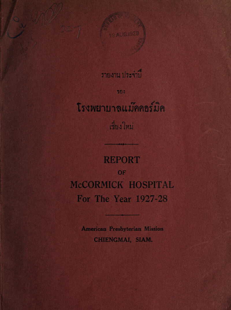 1 . n/ -ft m. xj v Aft SS** gW Hi M.r m m: ' f* •■•f.. 4$ mg ■%% m~M M'ir ‘--i k tm \'.:ff -MS 4! intuiti ilisnu Ml m ■; ■ .fjm&mgp . . • • li W&fjWP&y.; • ■ ' - § ;V*l X»; ' -.yjK |V, it \ .<g.-Vv ?C- ■ . . tv*^*• • .^i, •*»v> •”$••. ^'i'. . 0 •'••■'* -i - ?• •ik>*.'HP®SBTrn . .fvriv Vt'< Vi . .. rai&M REPORT *5 '^jr.r?**-'1:} ',' ,.‘‘Vv’^w v;V'-'‘  •■ ?•*,f ’ • ‘ • ••• '•■• \ •• . .. •' ; ’.• .’ ■-•. • -1 V'-W»'*--•*■'*■A;J /', ° . ^.jjv*7 s'i i.: . 4'fy/\> • / ^ * •, 1 OF McCORMICK HOSPITAL For The Year 1927-28 ii ms ■ ?f.'. •'.« : MW••;' ,. . .•'•rtt .vlr ... V. { V’i>&Cr: »*V/ ,» '• American Presbyterian Mission CHIENGMAI, SIAM, Vwl ' ) • /■' Mj MMxj: •km