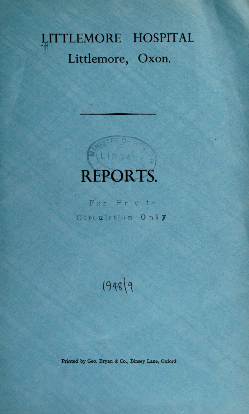 LITTLEMORE HOSPITAL * *• Littlemore, Oxon. REPORTS For Pry t ~ C i r c a ] .• t ■ on Only Printed by Geo. Bryan & Co., Binsey Lane, Oxford