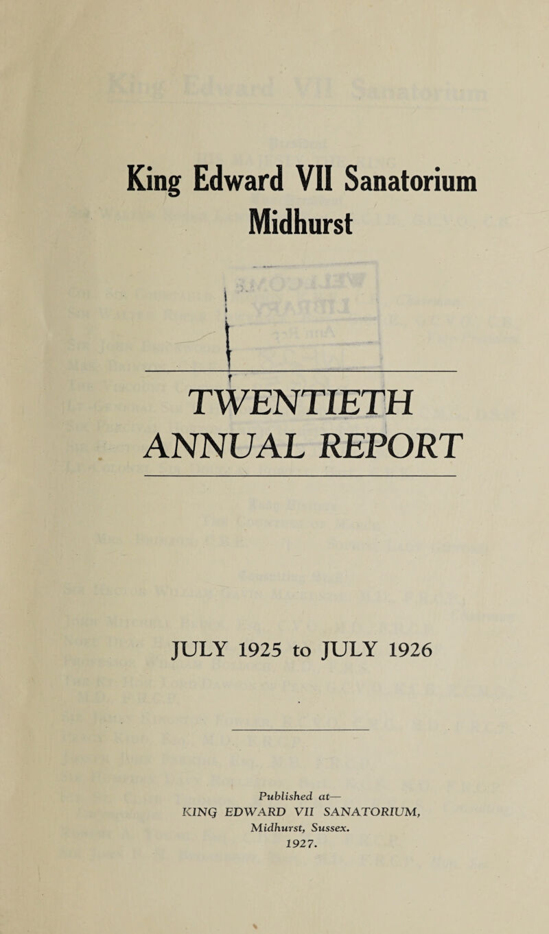 Midhurst TWENTIETH ANNUAL REPORT JULY 1925 to JULY 1926 Published at— K1NQ EDWARD VII SANATORIUM, Midhurst, Sussex. 1927.