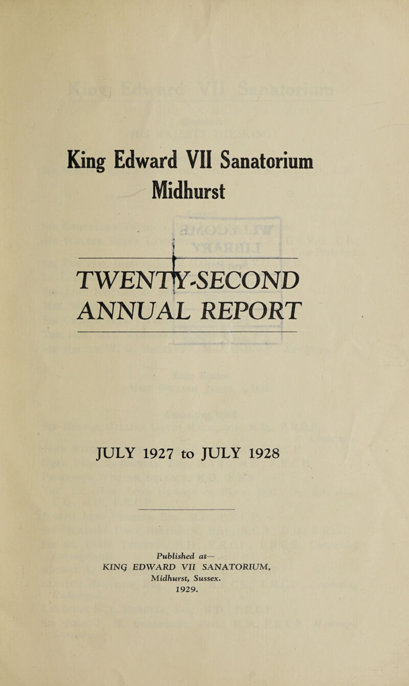 Midhurst TWENTY-SECOND ANNUAL REPORT JULY 1927 to JULY 1928 Published at— KINQ EDWARD VII SANATORIUM, Midhurst, Sussex. 1929.