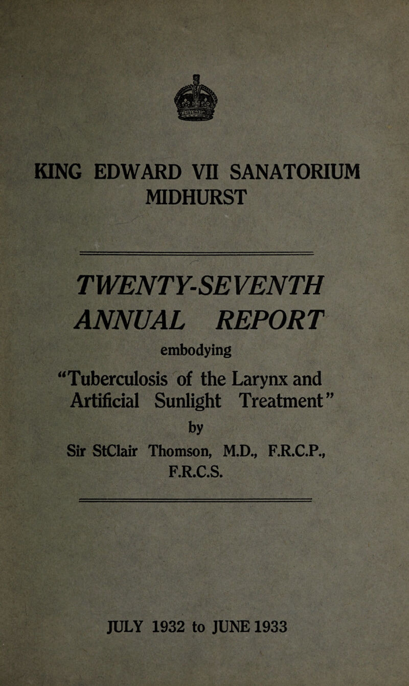 MIDHURST TWENTY-SE VENTH ANNUAL REPORT embodying Tuberculosis of the Larynx and Artificial Sunlight Treatment ” by Sir StClair Thomson, M.D., F.R.C.P., F.R.C.S.