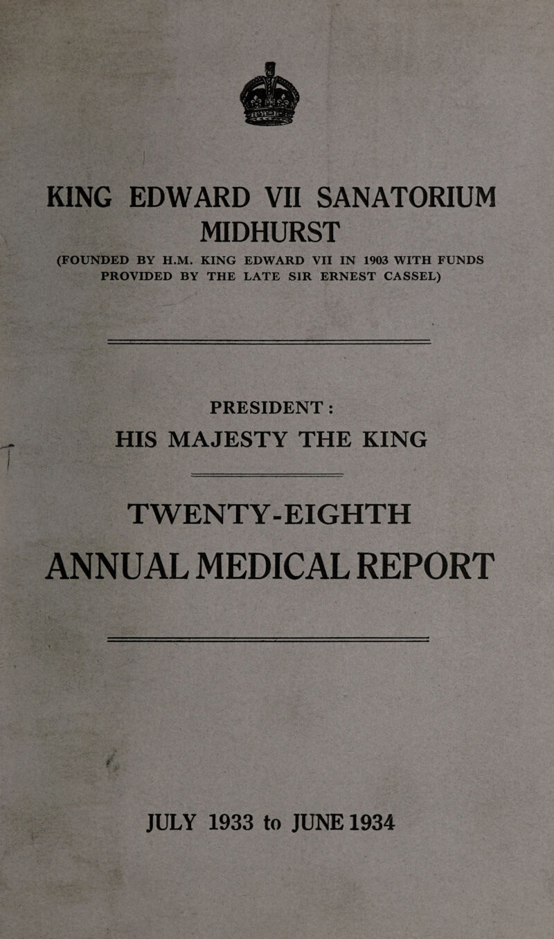 MIDHURST (FOUNDED BY H.M. KING EDWARD VII IN 1903 WITH FUNDS PROVIDED BY THE LATE SIR ERNEST CASSEL) PRESIDENT : HIS MAJESTY THE KING TWENTY-EIGHTH ANNUAL MEDICAL REPORT