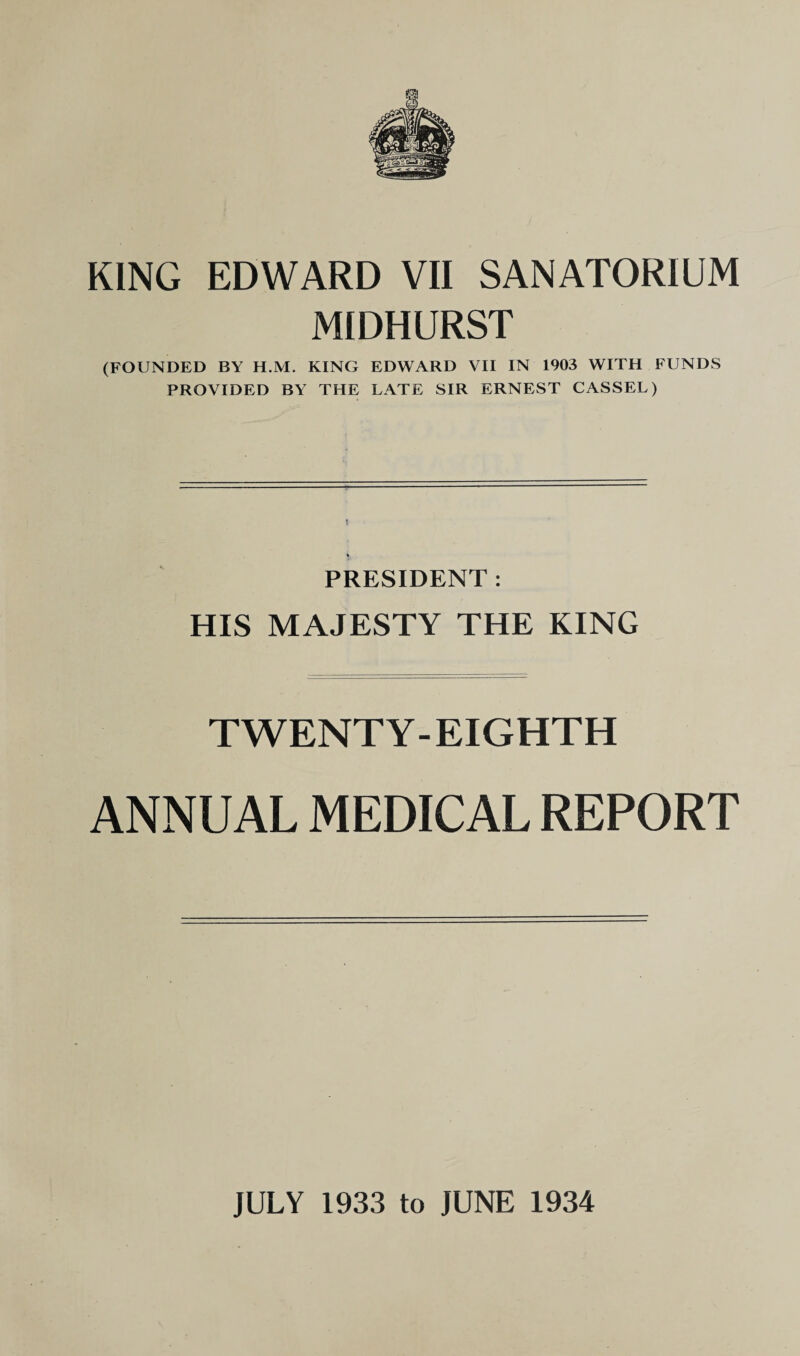 MIDHURST (FOUNDED BY H.M. KING EDWARD VII IN 1903 WITH FUNDS PROVIDED BY THE LATE SIR ERNEST CASSEL) PRESIDENT : HIS MAJESTY THE KING TWENTY-EIGHTH ANNUAL MEDICAL REPORT