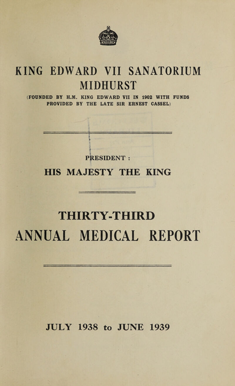 MIDHURST (FOUNDED BY H.M. KING EDWARD VII IN 1902 WITH FUNDS PROVIDED BY THE LATE SIR ERNEST CASSEL) PRESIDENT : HIS MAJESTY THE KING THIRTY-THIRD ANNUAL MEDICAL REPORT