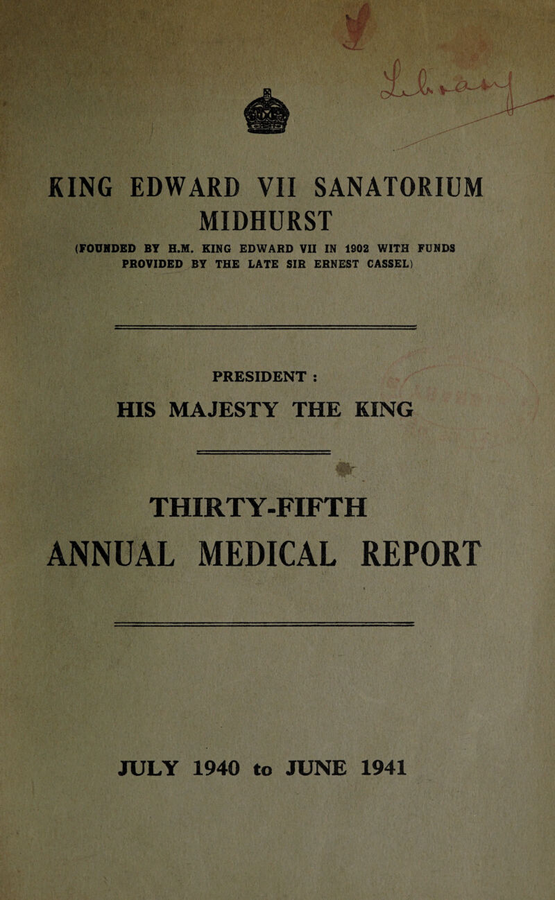 MIDHURST (FOUNDED BT H.M. KING EDWARD VII IN 1902 WITH FUNDS PROVIDED BT THE LATE SIR ERNEST GASSED PRESIDENT : HIS MAJESTY THE KING THIRTY-FIFTH ANNUAL MEDICAL REPORT JULY 1940 to JUNE 1941