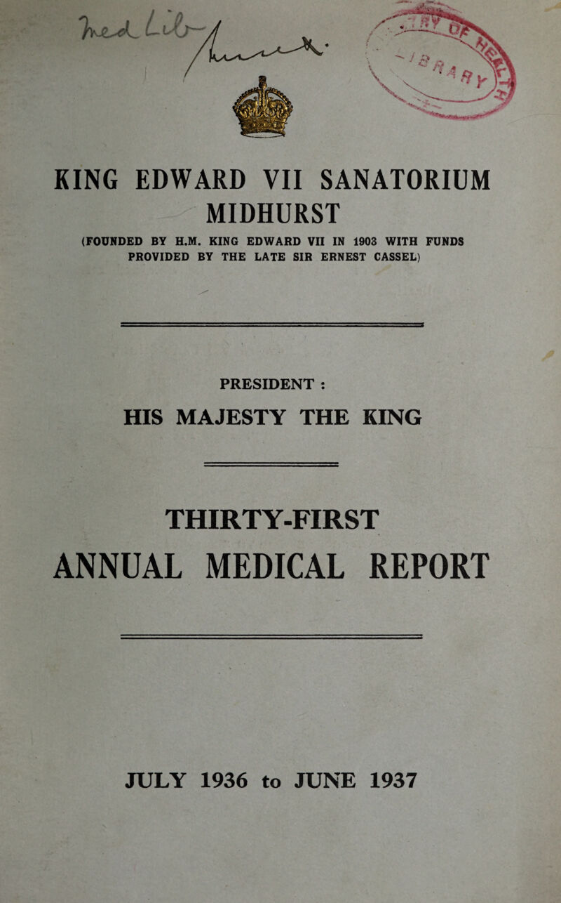 MIDHURST (FOUNDED BY H.M. KING EDWARD VII IN 1903 WITH FUNDS PROVIDED BY THE LATE SIR ERNEST CASSEL) PRESIDENT : HIS MAJESTY THE KING THIRTY-FIRST ANNUAL MEDICAL REPORT