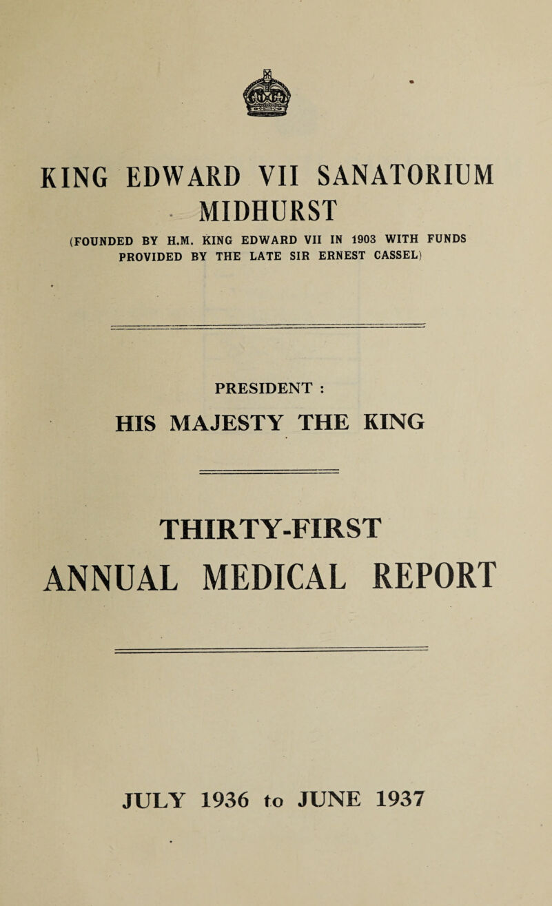 MIDHURST (FOUNDED BY H.M. KING EDWARD VII IN 1903 WITH FUNDS PROVIDED BY THE LATE SIR ERNEST CASSEL) PRESIDENT : HIS MAJESTY THE KING THIRTY-FIRST ANNUAL MEDICAL REPORT