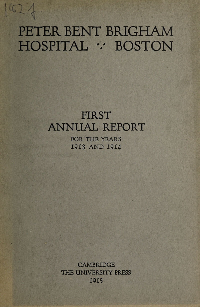 PETER BENT BRIGHAM HOSPITAL v BOSTON FIRST ANNUAL REPORT FOR THE YEARS 1913 AND 1914 CAMBRIDGE THE UNIVERSITY PRESS