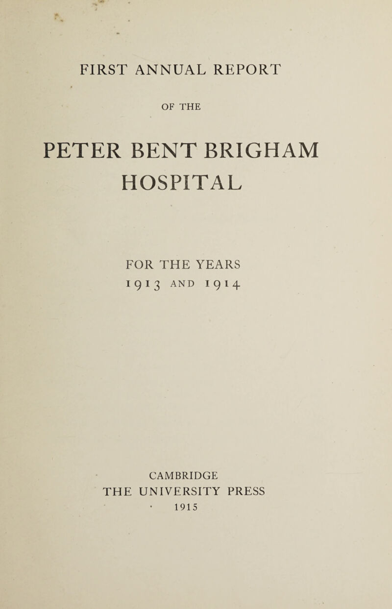 FIRST ANNUAL REPORT OF THE PETER BENT BRIGHAM HOSPITAL FOR THE YEARS I913 AND I914 CAMBRIDGE THE UNIVERSITY PRESS 1915