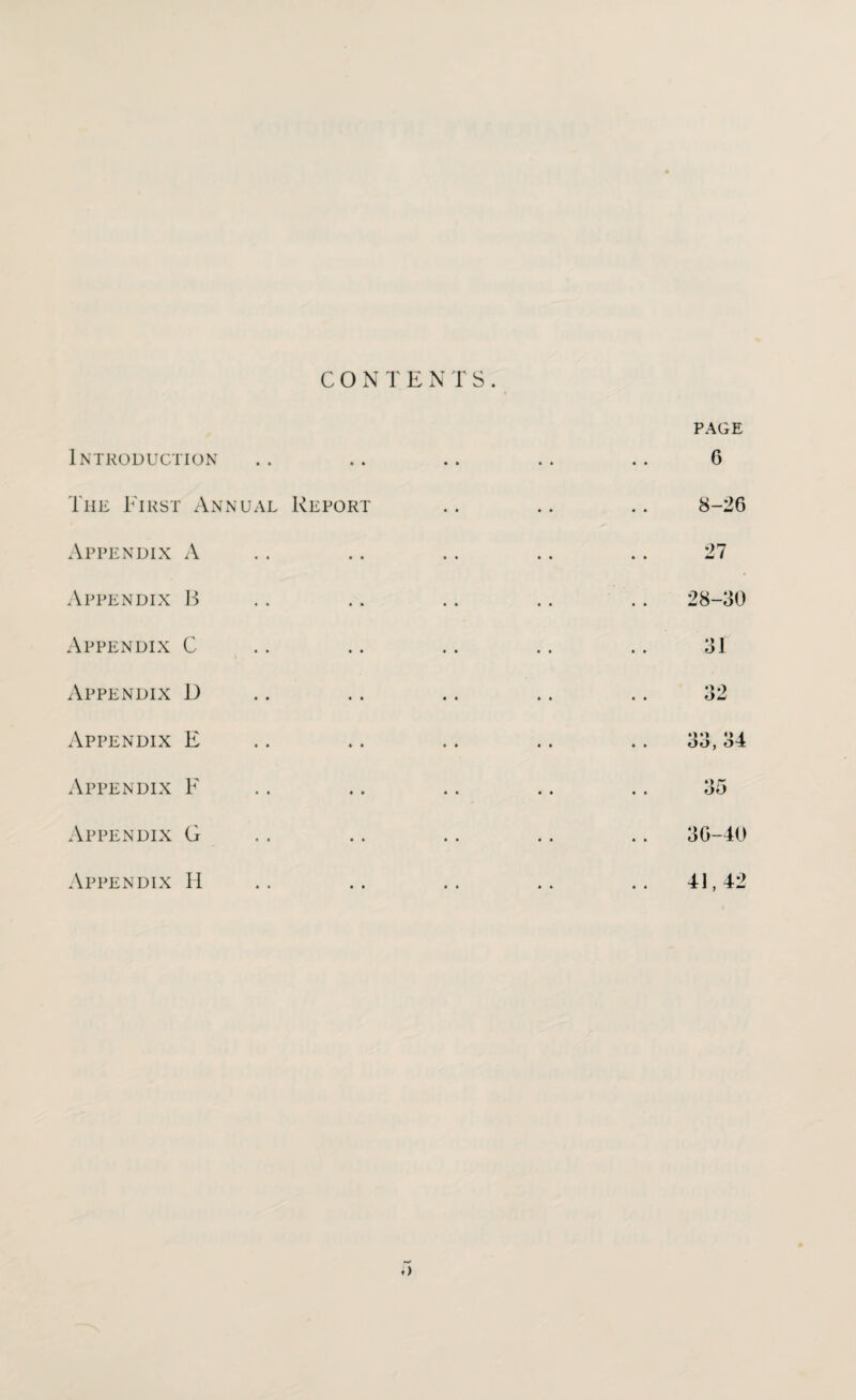 CONTE NT S . Introduction The First Annual Report Appendix A Appendix B Appendix C Appendix D Appendix E Appendix F Appendix G Appendix H page G 8-26 27 28-30 31 O w 36-40 41,42