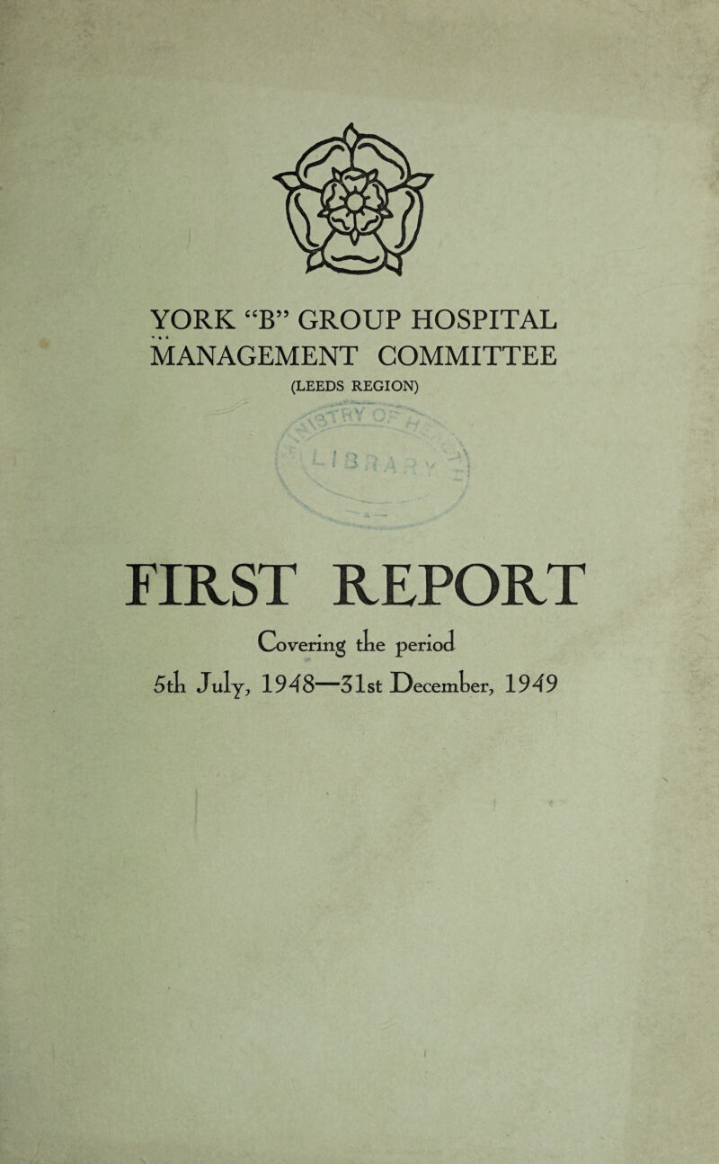 YORK “B” GROUP HOSPITAL MANAGEMENT COMMITTEE (LEEDS REGION) FIRST REPORT Covering tke period 5tk July, 1948—31st Decemker, 1949