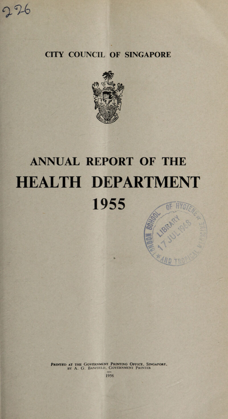 CITY COUNCIL OF SINGAPORE ANNUAL REPORT OF THE HEALTH DEPARTMENT 1955 Printed at the Government Printing Office, Singapore, by A. G. Banfikld, Government Printer 1956