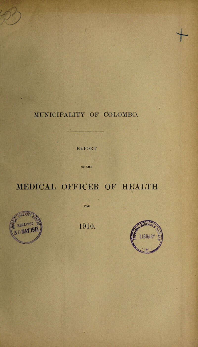 / ' Jv* • 'l .’ \ I MUNICIPALITY OP COLOMBO. REPORT OF THE MEDICAL OFFICER OF HEALTH FOR 1910. 0Y3ViA