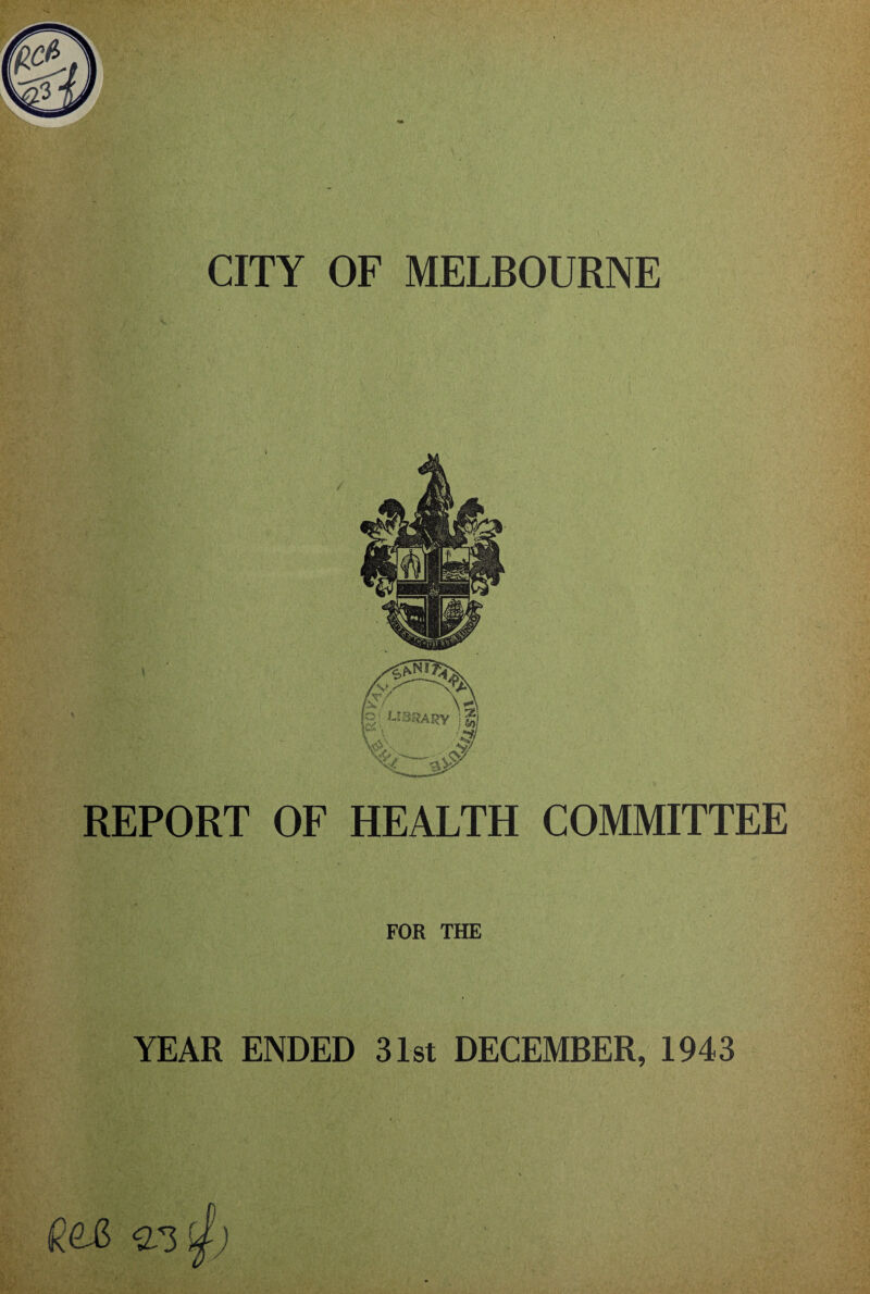 CITY OF MELBOURNE REPORT OF HEALTH COMMITTEE FOR THE YEAR ENDED 31st DECEMBER, 1943 R&& 23 £