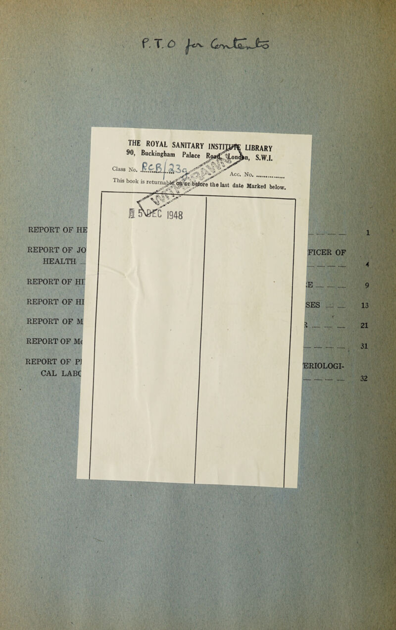 t.T.O j^v REPORT OF HE REPORT OF JO HEALTH . REPORT OF HI REPORT OF HI REPORT OF M REPORT OF Me FICER OF . :e. SES .. A * .. the royal sanitary 90, Buckingham Palace library S.W.I. Class No. This book Acc. No. the last date Marked below. REPORT OF P] CAL LABC ERIOLOGI-