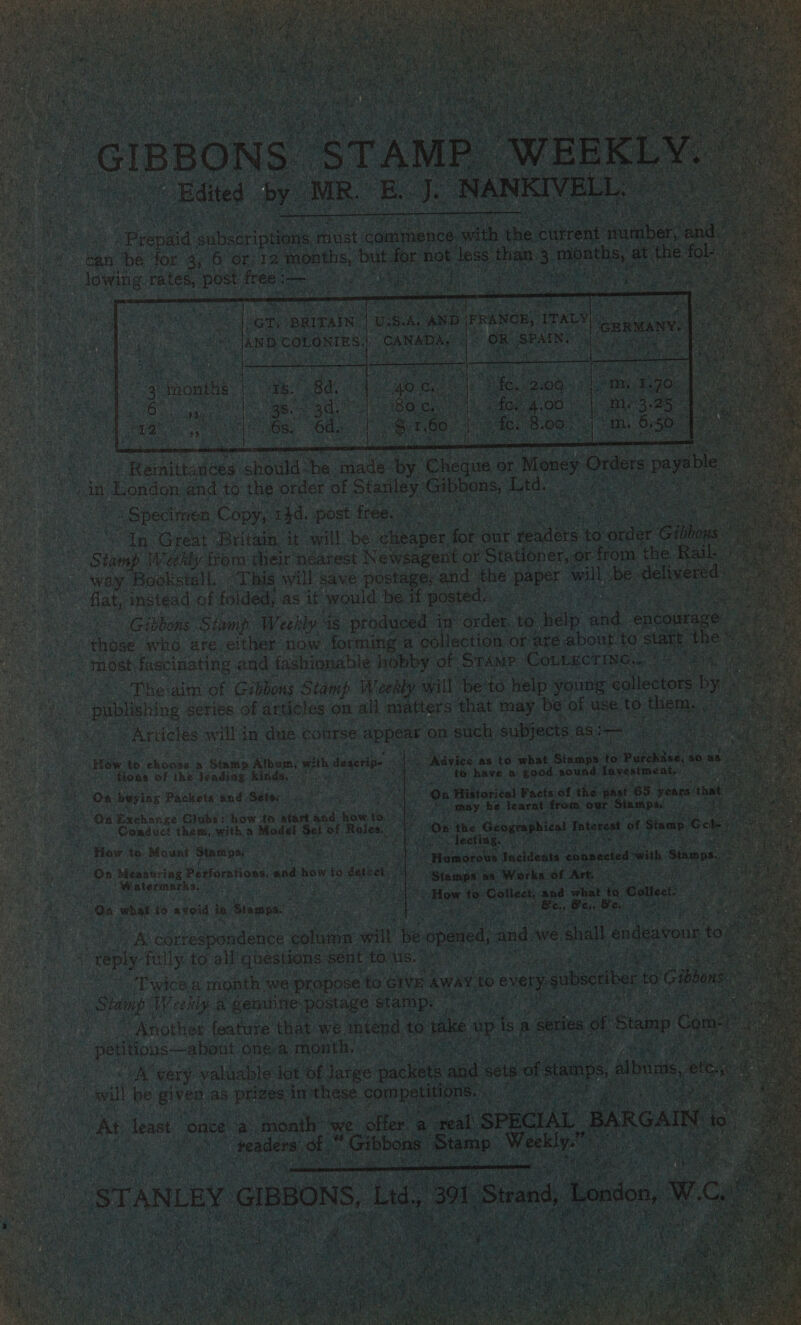          Bieri cabal ia Bat +t commence with | thie buttent eee can ‘be for. 3, 6 or: 12 months, Suet less tf han 3 mot ve: lowing tates, as free i reaps ty ak ae Om eae   Ree plete ess ee coh “BRITAIN: lw, S.A. ‘AND FRANCE, ITALY! : Pa ae oS Tas COLONIES.) CANADA, | OR (SPAING Otay h ¥ 5 seks 4) months ie A 8a. fe                                   7] ees pees at  oe ae iit a ane | batch Ari “88. Od. . &gt; fe. 8. 08. m . 30. ne oe J ierniadees, should: og made: ay eheian: or or Orders peyile 4 in: 1 London’ and to the order of sats eae ee y Souratnee : » Specinaen Copy, thd. post: free. . Re ; ‘In Great Britain, it willbe ee ioe our Lees to canter Githons S shad Weebly ffom their nearest Newsagent or Stationer, or from the Rail “way Bookstall. “This will save postage, and the Paper mote ese euen ee flat, instead of folded, as it would be if posted... reat on Fe Gibbons ‘Stamp Weebly 48 produced in order. to ep a. encourage 2 Rie aioe who are either now forming a collection or aré about to ‘start. ves 5 hig! mostfascinating and fashionable hobby of STAMP. COLLECTING... | ere Ue . 2 Pheiaim of Gibbous Stamp Weekly will be'to help young eallectors by) . “ publishing series of articles on all matters that may be of use, to 6 Hiemhs eS Articles will in due. course appear on such, subjects, Asides acon 8 K A   Savion: as to hee pene te) NE, i. as Seen have. a gpod. sound Tovestmenty: . On ‘Wiltariéal: Pacts: of the pa ft? 65. years: that t ‘fr On Exchange Clubs : how to start ted: ane aie ey peeey AG Semel ae tamper if Goaduct them, with a Modet bane oa Roles, { Os Br sas ale Interest of Siam Gears aang Lhe ect mgs ie How. to eect. &amp; Sie atin with degerip- “ ss ‘fons of the Jeading Kinds, - saat st . “On buying Packets ‘and Sete. PRON ig We:   How ti i as lp f= A Gg an . Leas eh KS be c 4 a et t pearaaeohe Incideats spanecied with Stamps. e n Méeastriag Perfora boa! D Oy si sf: Pa i aS yes ‘Watermarks, ie ; a bet Boe Stamps’ aS Werks. of Art, ah at m3 a SOE i aR How to Catleet: and what ee Collect: ue) On sia to axoid ie, Stamps: ie as iBset es Cah as tae eee iy Bex. Se. ~ eas ip: : ore DS cortespondence otter wilt he, opened, and. ave. ‘shall endeavour et feply fully to all questions | sent foe a earth fe, iM CE wace.a month: we’ propose to GIVE Away to every ee to’ Gibbons ie Shep aes. a geninity, sree ae fee eg |   petitions—abont ‘one: a Chea oe very: valuable Jot. of a eee oad sets 0] ns | $ wil be giver, as pts in! an Gee. ee a , is ee Teme es  At least once. ai month: we. ‘offer are feaders, of 7 Gibbons ‘St