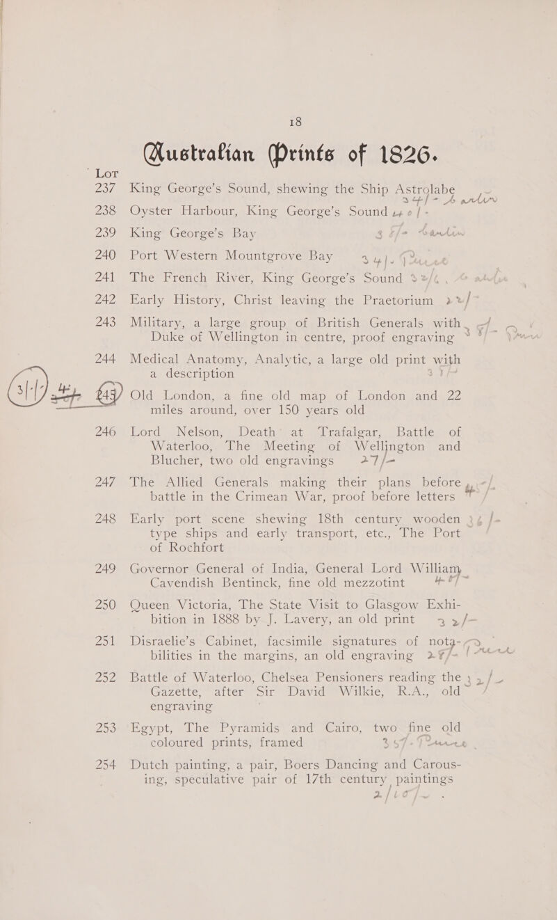Qustratian (Prints of 1826. King George’s Sound, shewing the Ship Astrolabe Oyster Harbour «Kine Georee s Sound gy eh — King George’s Bay g Cfo Carn Port Western Mountgrove Bay aye ner remche Rivers. mos (Georee « aerinivils Dike ot Wellineton in-centre, proof engraving Medical Anatomy, Analytic, a large old print ue a description Qld London, .a<iine, old aap. of Mondon and. 22 miles around, over 150 years old ord) Nelsony Death tat gal raraiear,. | baitie Waterloo,. The Meeting soi = Wellington Blucher, two old engravings 27 /- of and battle in the Crimean War, proof before letters Early port scene shewing 18th century wooden type ships<and early transport, etc., The Port otakockfort Governor General of India, General Lord Williary | Cavendish Bentinck, fine old mezzotint Queen Victoria, The State Visit to Glasgow Exhi- bition in 1888 by J. Lavery, an old print 2 a9 Disraelie’s Cabinet, facsimile signatures of er bilities in the margins, an old engraving 2Y¥/ Gazette, alters oir “David Wilkie, ks olds engraving | Egypt, The Pyramids and Cairo, two fine old coloured prints, framed % « tear f Dutch painting, a pair, Boers Dancing and Carous- ing, speculative pair of 17th century paintings 2/0