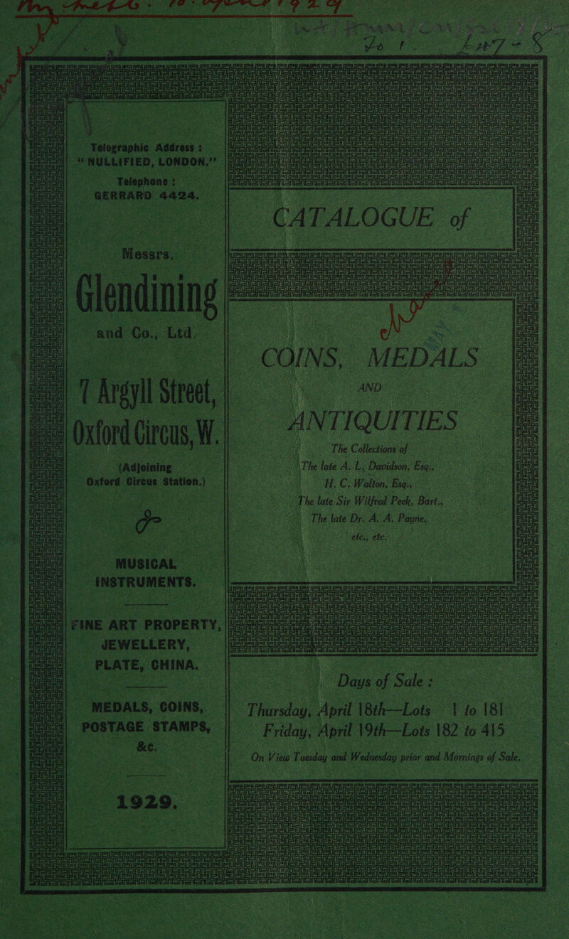  ic tel All i “Telographic asian rf a iii i NULLIFIED, CO paade ie oe nee Dopp eo aaa       of yy spelt - COINS, /MEDA a i a “ Argyl Tl set, | oe ft | Onto rus - aN TIQUI TIES | | ah met =i                  re eae i i) Lic  eee ‘ as The Collections of “(Adjoining — eesk c Nhe late A. i Davidson, Esa a -Oxtord Gircus Station.) dice = Nes a4 ORE Cs Walton, Beg,” e eee The late Sir Wilfred Peck, Bart, The late Dr. A. A, Secis &amp; oe os eke, le. J   “MUSICAL | | a INSTRUMENTS. oy a - le FINE . ART PROPEF RTY, [Se a a eee _ JEWELLERY, | eae ener plate, CHINA. on ae Ie Days of See &amp; oe aa MEDALS, COINS, Thay, di Sik Lok” - to 181 pa “rortase pe | ‘Friday, April 19th—Lots 182 to 415 &amp; ae ea ae On Vi iew Toad and Wedvesay price and Mornings of Sale. ‘ at an. die    a a ee oe Uh ee 3 eee ee) Fava ala eles scbcnthth fala Srinath  