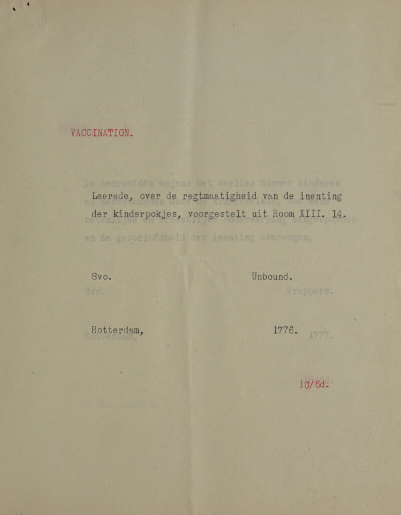 Leerede, over de regtmaatigheid van de inenting der kinderpokjes, voorgestelt uit Room XIII. 14. 8vo. . Unbound. Rotterdam, 1776.