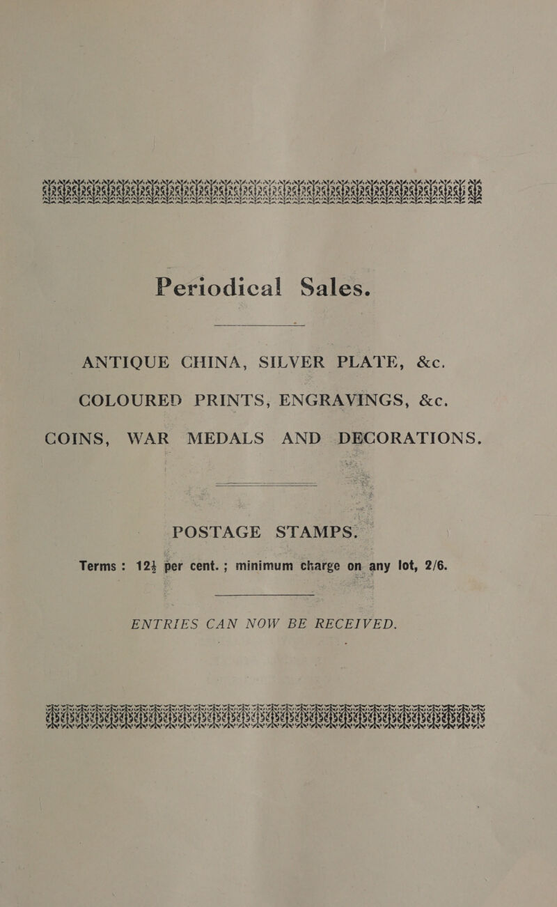 SSIS AD SSIS USSD ED EDT SD DADS SD Be aodical Sales. . ANTIQUE CHINA, SILVER PLATE, &amp;c. COLOURED PRINTS, ENGRAVINGS, &amp;c. COINS, WAR MEDALS AND DECORATIONS.   Terms : 123 per cent. ; minimum charge on any lot, 2/6. ENTRIES CAN NOW BE RECEIVED. LER RG DR adie bebaa a aes