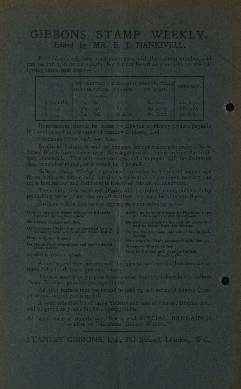                       repaid eubsoription P93, 6: or  cane 12 months, b but f ; ving ates, post free: —   ae ay ep ea ene ih noe. by. ane in 1 London’ and to the order of Staale ¥ os - Specimen Copy, rgd. ‘post. free. ae - In Great Britain it -will be. cheaper for our readers to order on DOM: Ook Weekly from their nearest Newsagent of: Stationer, or from. the Rail ~ wey Bookstall. This will save postage, and - tite Pee ae be’ deli pe. ni e Ta instead: of folded, as it would be if posted 1 Gibbous Stamp Weekly is” ‘produced dn order. to telp wad encoura “those. ‘who.are either now forming a collection or are about to start amost fascinating and fashionable hobby of Stamp. CoLrEctin fe ate ‘The aim of Gibbons Stamp: Weebly. will be to help young co atc cae publishing series of articles. on all matters that may be of Use: to t _ Articles will i in ‘due course appear on such ‘Subjects asi—-           sae How. to ‘ghoose a Stamp Athom, with desesip- f “Advice as ‘to what ‘Sinai th Butche BNR ‘tions of the. leading kinds. > if ig A a have a ood: sound Fanesiment ‘OF baying Packets and. Sets. At iy Historical Facts of aN MB: * (On Exchange Clubs: Kove te start: and hawrea yaaa gard He Horn se seol path el pat ~ Gonduct them, mith « Model Set of Rales. Be the. Geographical pan is) eh 3 Hew, to Mowat Stamps. sengat rt ge Eaasien aykin Ge a Os Measuring Petforations, and how to : Watermarks. : ee ia, oe On what to avoid in ‘Stamps.  the past 65 ye              a correspondence ehune will: be opened ‘and. we fees nh “reply fully to all questions sent. tous, : | 7 F hg _ “Pavice a month we propose’ to Give AWAY toe every 1 subsoriber to “ibbons Bis aes a aa ore see ey rahe ois “aes ret a      a rable ete of ie will be be as Cae: ie in these ‘ 