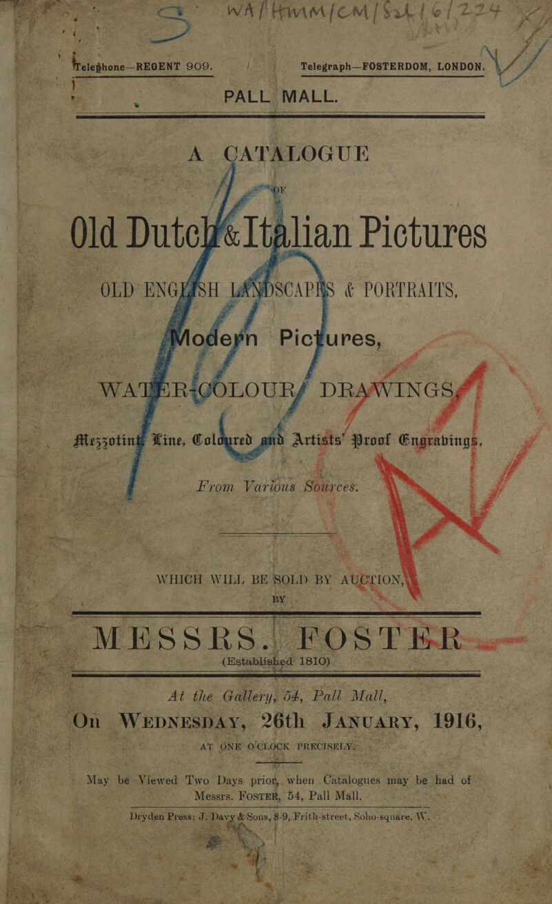 z d oe ate 3 ; 4 i i x4 re 4 ee 4 j Weleghone—REGENT 909. f i q Telegraph—FOSTERDOM, voxox. | // . RR ees ne : : A pe fe : : Le - PALL MALL.    bee secee es A a Rr | neem a Pg tet eo =e or ee Ox obhode            ee os > e GR - se gO i, yr | f i Autide! ee ean   ete aes ~ Ysa at hagas Hy SR ee J ¥ ¥ a ee - me RACAL eS », Fi ¥ ee. i, a WHICH WILL. BE SOLD BY Auer ION, en Serpe sos ea ey ast Rg , : a z aS ae ee GE dy ch SS cena 2 ts ee “3 é ; a a ee : a Ses EES Ore ; ed “ Z a bef . pee e 44 ‘6 > -} > a eh uy t ¢ J Sie x a ty ¢ alge 1810)  a ee oe At the Gallery, 6d, Pail Mall, “On WEDNESDAY, 26th J gee 1916, me ue ONE OL. OCK PRHCISILY.- . a otk is : ; Fa May | be Viewed Two. Days prior, . hon Csemicaues may be sta of as ‘Messrs. Foster, 54, Pall Mall. 3 es _ Dryden. Press; J. Dav esonst 9, Frith-street, Soho- “square, Ww. 