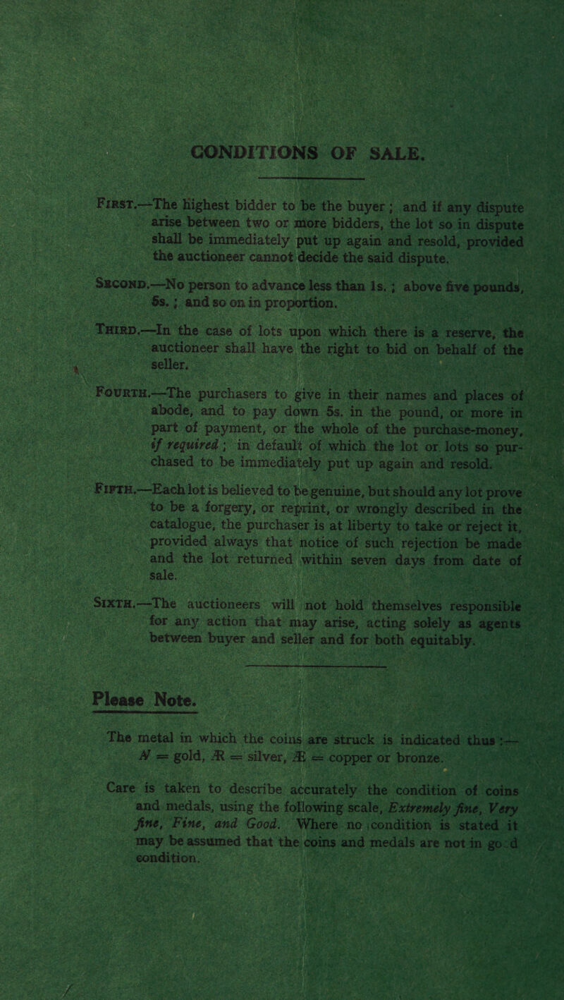 GONDITIONS OF SALE.  F IrnST.—The highest bidder to ie the buyer ; and if any pidiek shall be immediately put up again and resold, provided the auctioneer cannot decide the said dispute. Ss. ; and so on in proportion. seller, chased to be immediately put up again and Tesold. Sale. between buyer and seller and for both ee  Please Note. The metal in which the coins are struck is indicated thus » aah tes A = gold, R = silver, H = copper or bronze. CROC eat condition. Se | pate a